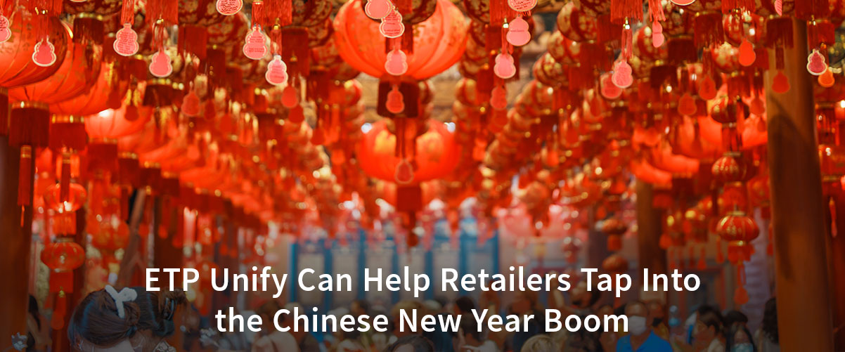 5 Ways ETP Unify Can Help Retailers Tap Into the Chinese New Year Boom