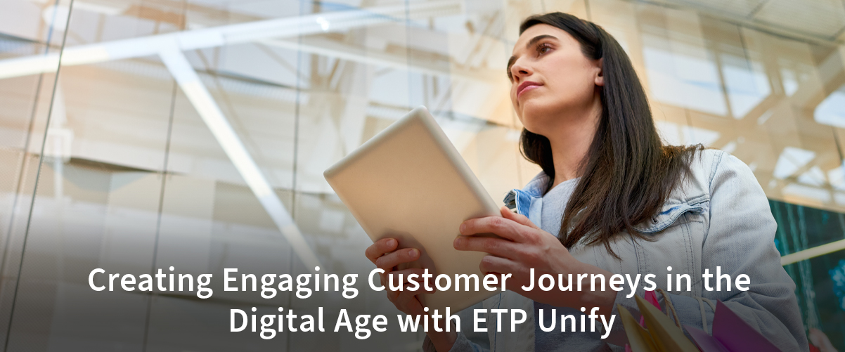 Creating Engaging Customer Journeys in the
Digital Age with ETP Unify